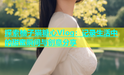 探索柚子猫糖心Vlog：记录生活中的甜蜜瞬间与创意分享