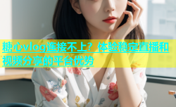 糖心vlog连接不上？体验稳定直播和视频分享的平台优势