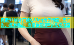 探索91制片厂糖心Vlog兔子传媒：无广告、极速播放、海量免费观看的影视乐园