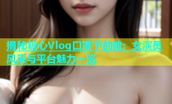 揭秘糖心Vlog口罩下的她：女演员风采与平台魅力一览