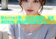 糖心vlog小菊：记录生活瞬间，分享美好时光，短视频社区互动平台