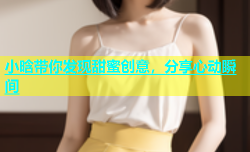 小晗带你发现甜蜜创意，分享心动瞬间