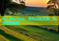 成人糖心Vlog：轻松记录生活，分享真实瞬间