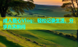 成人糖心Vlog：轻松记录生活，分享真实瞬间