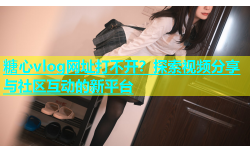 糖心vlog网址打不开？探索视频分享与社区互动的新平台
