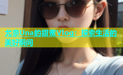 尤奈Una的甜蜜Vlog：探索生活的美好瞬间