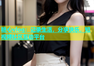 糖心vlog：记录生活，分享快乐，短视频社区互动平台