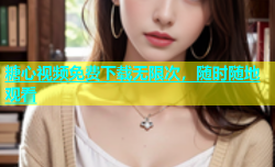 糖心视频免费下载无限次，随时随地观看