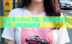 黄色糖心Vlog下载：轻松获取精彩视频，随时随地畅享