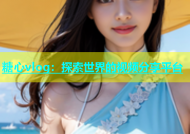 糖心vlog：探索世界的视频分享平台