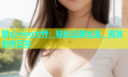 糖心vlog大乔：轻松记录生活，高效创作日常