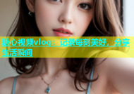 糖心视频vlog：记录每刻美好，分享生活瞬间
