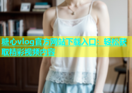 糖心vlog官方网站下载入口：轻松获取精彩视频内容
