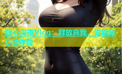 糖心深夜Vlog：释放真我，零距离心动体验