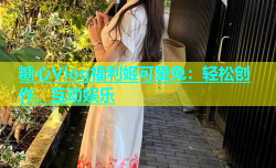 糖心Vlog福利姬可爱兔：轻松创作、互动娱乐