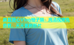 麻豆糖心Vlog柚子猫：高清视频免费看，天天更新新片