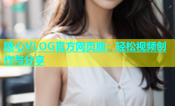 糖心VLOG官方网页版：轻松视频创作与分享