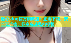 糖心vlog官方旗舰店：正版下载，安全无广告，畅享高清私密视频