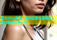 糖心vlog安装，轻松记录生活瞬间，随时随地分享心情