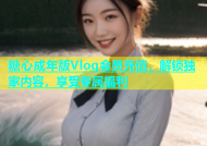 糖心成年版Vlog会员充值，解锁独家内容，享受专属福利