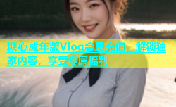 糖心成年版Vlog会员充值，解锁独家内容，享受专属福利