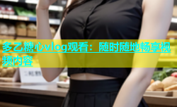 多乙糖心vlog观看：随时随地畅享视频内容
