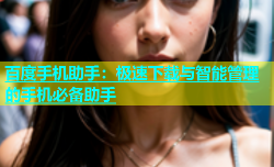 百度手机助手：极速下载与智能管理的手机必备助手