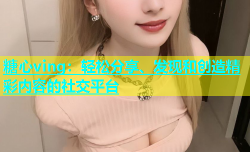 糖心ving：轻松分享、发现和创造精彩内容的社交平台