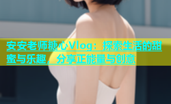 安安老师糖心Vlog：探索生活的甜蜜与乐趣，分享正能量与创意