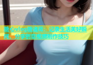 糖心vlog糖诸葛：记录生活美好瞬间，分享创意视频制作技巧