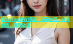 糖心vlog官方频道：记录生活，分享快乐，互动社区