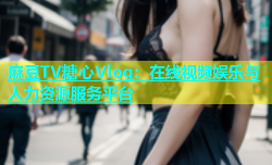 麻豆TV糖心Vlog：在线视频娱乐与人力资源服务平台