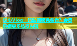 糖心Vlog：精彩视频免费看？会员解锁更多私密内容
