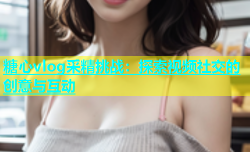 糖心vlog采精挑战：探索视频社交的创意与互动