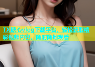 TX糖心vlog下载平台，轻松获取精彩视频内容，随时随地观看