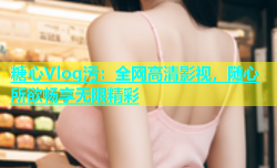 糖心Vlog污：全网高清影视，随心所欲畅享无限精彩
