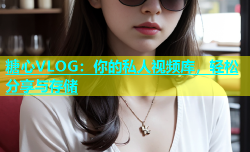 糖心VLOG：你的私人视频库，轻松分享与存储