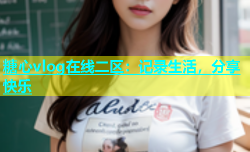 糖心vlog在线二区：记录生活，分享快乐