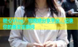 糖心Vlog：短视频分享平台，记录你的羞答答瞬间