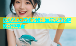 糖心Vlog安娜学姐：治愈心情的视频分享平台