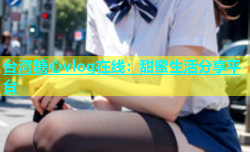 台湾糖心vlog在线：甜蜜生活分享平台