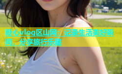 糖心vlog区山网：记录生活美好瞬间，分享旅行乐趣
