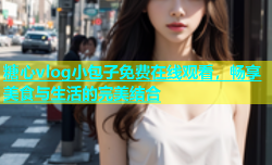 糖心vlog小包子免费在线观看，畅享美食与生活的完美结合