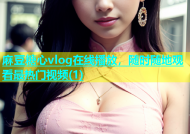 麻豆糖心vlog在线播放，随时随地观看最热门视频(1)