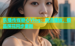 乐播传媒糖心Vlog：高清播放，极品探花同步更新