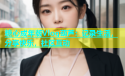 糖心成年版Vlog葫芦：记录生活，分享快乐，社区互动