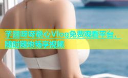 芋圆呀呀糖心Vlog免费观看平台，随时随地畅享视频