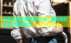 探索蛇信子姐姐的Vlog：揭秘她的生活与独特魅力