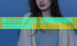 糖心VLog唐伯虎：沈娜娜带你体验互动视频的魅力