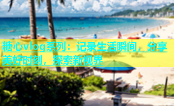 糖心vlog系列：记录生活瞬间，分享美好时刻，探索新视界